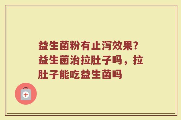 益生菌粉有止泻效果？益生菌治拉肚子吗，拉肚子能吃益生菌吗
