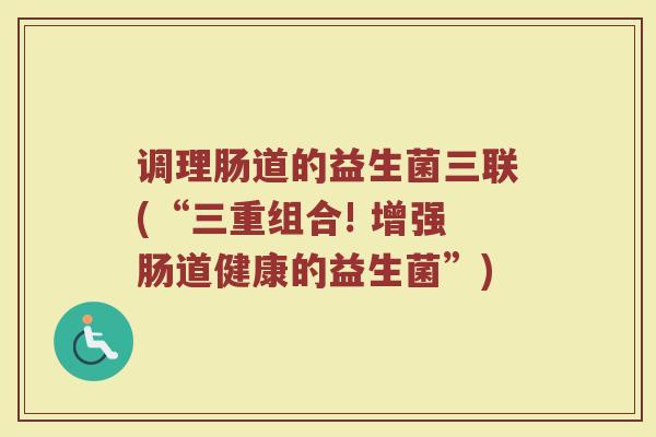 调理肠道的益生菌三联(“三重组合! 增强肠道健康的益生菌”) 调理肠道的益生菌三联(“三重组合! 增强肠道健康的益生菌”)
