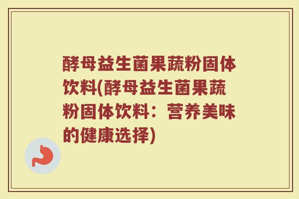 酵母益生菌果蔬粉固体饮料(酵母益生菌果蔬粉固体饮料：营养美味的健康选择)