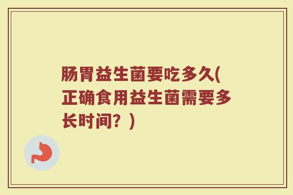 肠胃益生菌要吃多久(正确食用益生菌需要多长时间？)