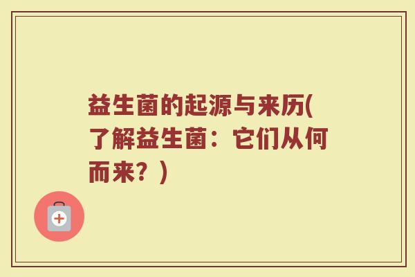 益生菌的起源与来历(了解益生菌：它们从何而来？)