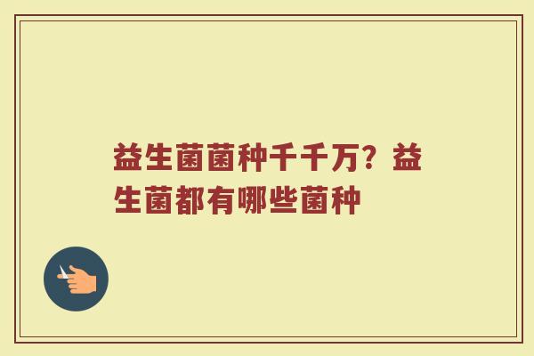 益生菌菌种千千万？益生菌都有哪些菌种