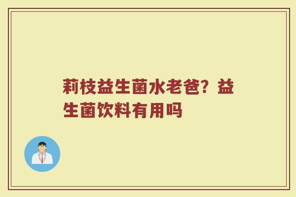 莉枝益生菌水老爸？益生菌饮料有用吗