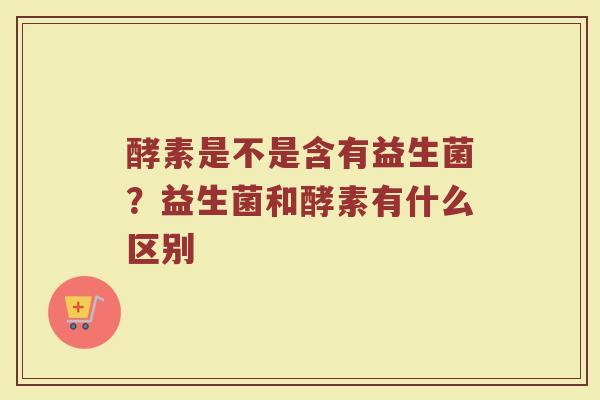 酵素是不是含有益生菌？益生菌和酵素有什么区别