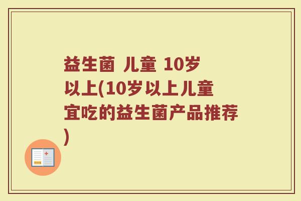 益生菌 儿童 10岁以上(10岁以上儿童宜吃的益生菌产品推荐)