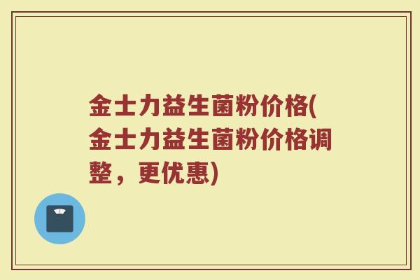 金士力益生菌粉价格(金士力益生菌粉价格调整，更优惠)