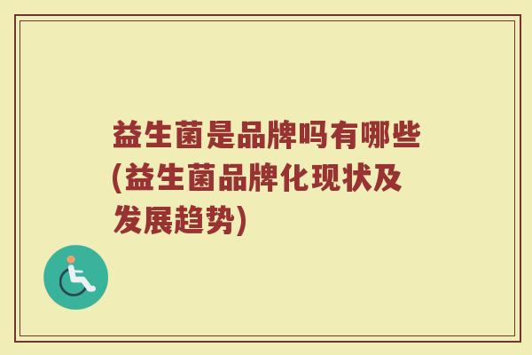 益生菌是品牌吗有哪些(益生菌品牌化现状及发展趋势)