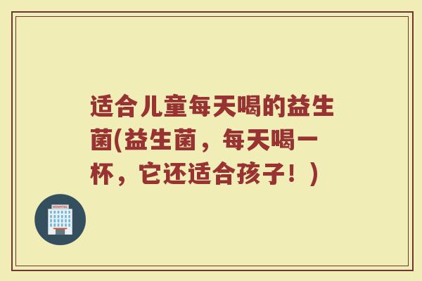 适合儿童每天喝的益生菌(益生菌，每天喝一杯，它还适合孩子！)