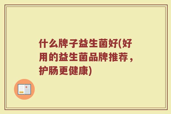 什么牌子益生菌好(好用的益生菌品牌推荐，护肠更健康)