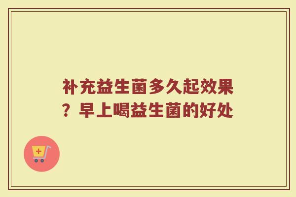 补充益生菌多久起效果？早上喝益生菌的好处