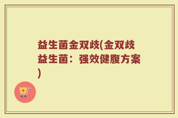 益生菌金双歧(金双歧益生菌：强效健腹方案)