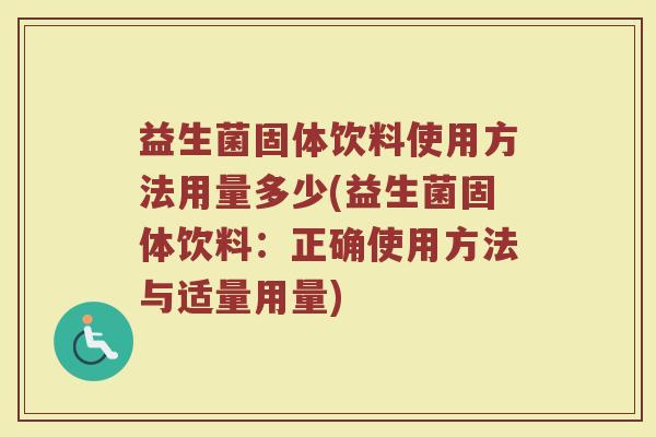 益生菌固体饮料使用方法用量多少(益生菌固体饮料：正确使用方法与适量用量)