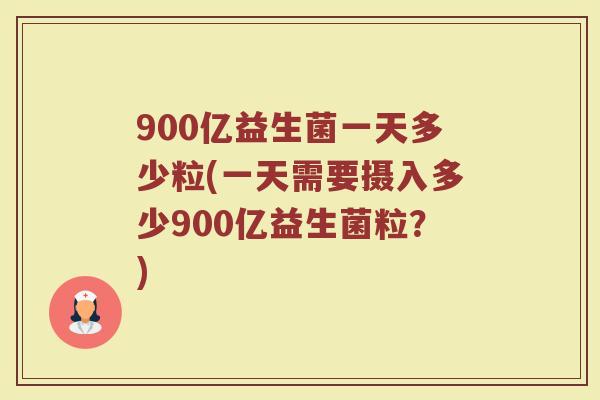 900亿益生菌一天多少粒(一天需要摄入多少900亿益生菌粒？)