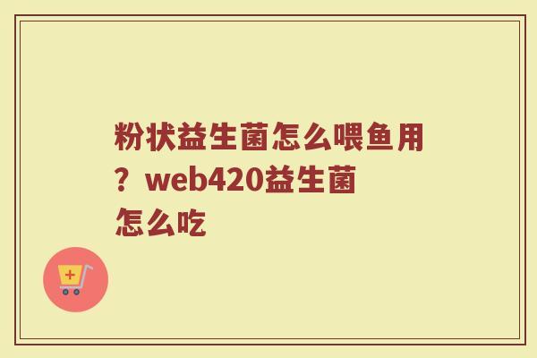 粉状益生菌怎么喂鱼用?web420益生菌怎么吃 粉状益生菌怎么喂鱼用?web420益生菌怎么吃