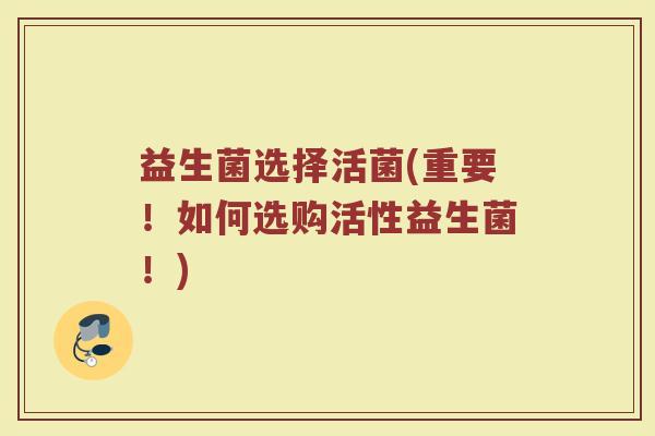 益生菌选择活菌(重要!如何选购活性益生菌!) 益生菌选择活菌(重要!如何选购活性益生菌!)