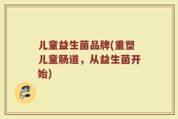 儿童益生菌品牌(重塑儿童肠道，从益生菌开始)