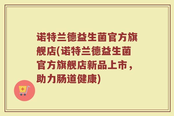 诺特兰德益生菌官方旗舰店(诺特兰德益生菌官方旗舰店新品上市，助力肠道健康)