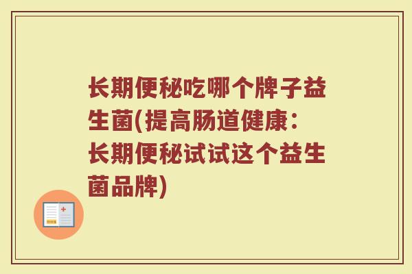 长期便秘吃哪个牌子益生菌(提高肠道健康：长期便秘试试这个益生菌品牌)