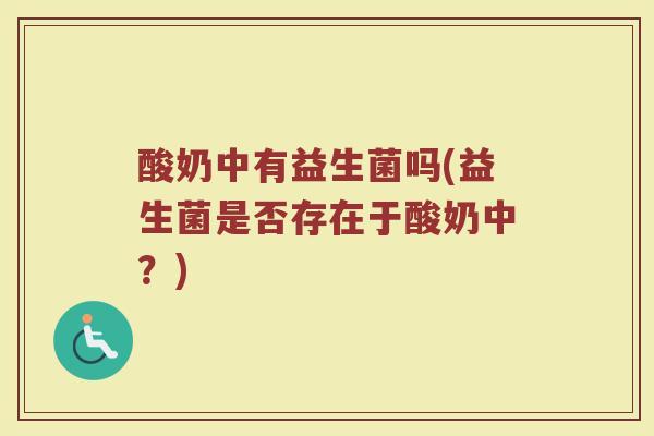 酸奶中有益生菌吗(益生菌是否存在于酸奶中？)