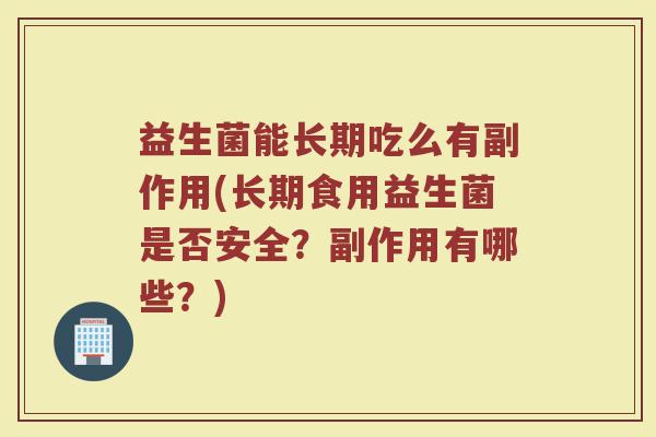 益生菌能长期吃么有副作用(长期食用益生菌是否安全？副作用有哪些？)