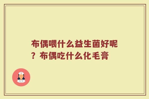 布偶喂什么益生菌好呢?布偶吃什么化毛膏 布偶喂什么益生菌好呢?布偶吃什么化毛膏