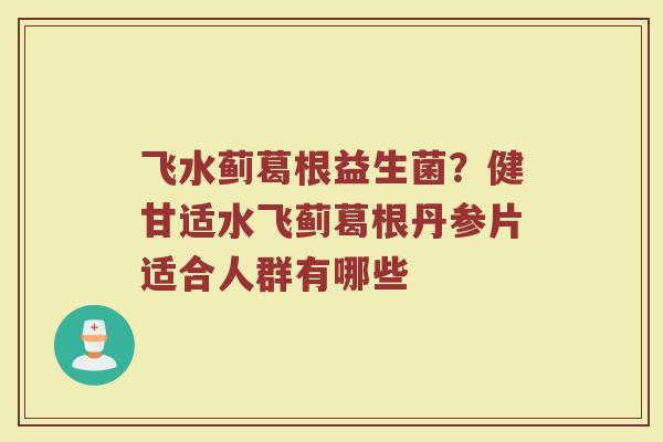 飞水蓟葛根益生菌？健甘适水飞蓟葛根丹参片适合人群有哪些