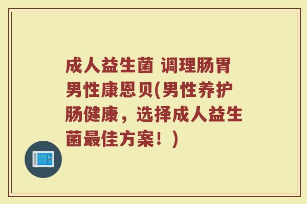 成人益生菌 调理肠胃男性康恩贝(男性养护肠健康，选择成人益生菌最佳方案！)