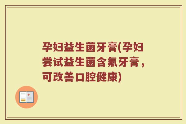 孕妇益生菌牙膏(孕妇尝试益生菌含氟牙膏,可改善口腔健康) 孕妇益生菌牙膏(孕妇尝试益生菌含氟牙膏,可改善口腔健康)