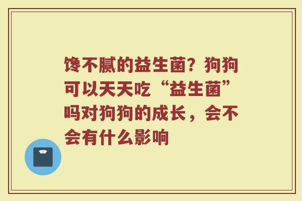 馋不腻的益生菌？狗狗可以天天吃“益生菌”吗对狗狗的成长，会不会有什么影响