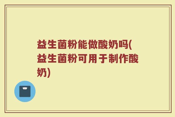 益生菌粉能做酸奶吗(益生菌粉可用于制作酸奶)