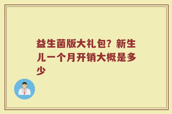 益生菌版大礼包？新生儿一个月开销大概是多少