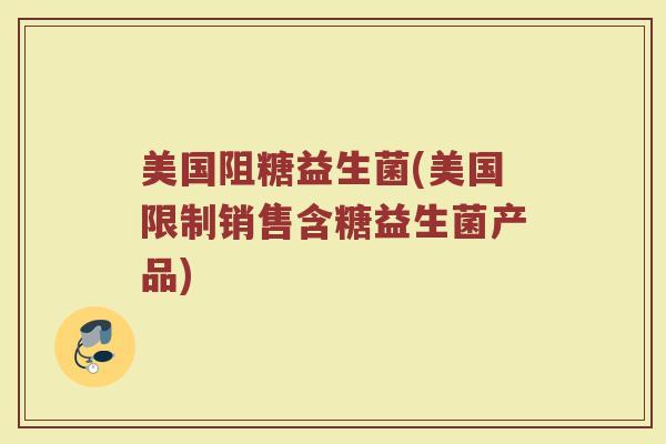 美国阻糖益生菌(美国限制销售含糖益生菌产品)