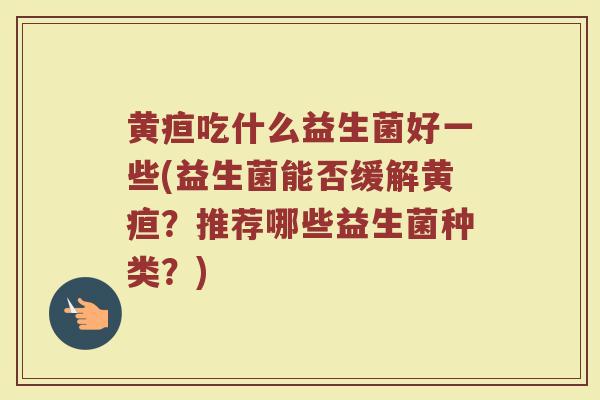 黄疸吃什么益生菌好一些(益生菌能否缓解黄疸？推荐哪些益生菌种类？)