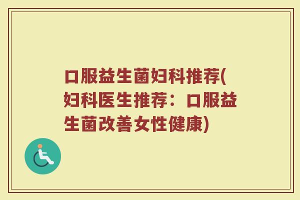口服益生菌妇科推荐(妇科医生推荐：口服益生菌改善女性健康)