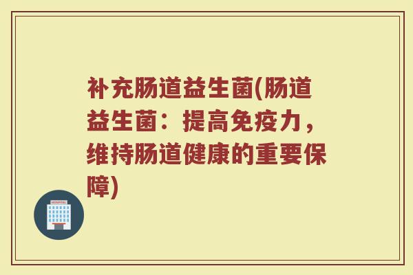 补充肠道益生菌(肠道益生菌：提高免疫力，维持肠道健康的重要保障)