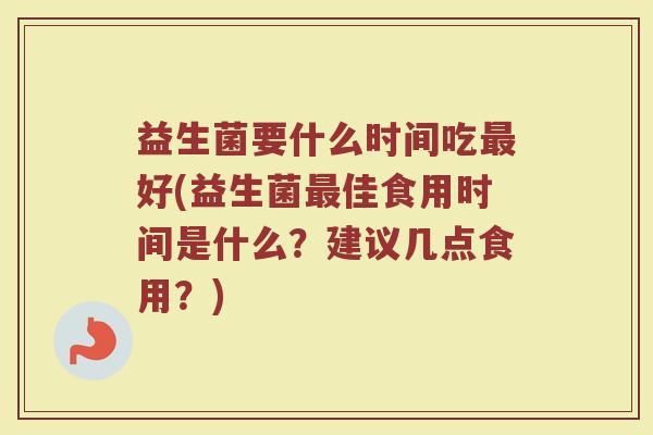 益生菌要什么时间吃最好(益生菌最佳食用时间是什么？建议几点食用？)