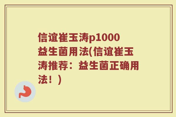 信谊崔玉涛p1000益生菌用法(信谊崔玉涛推荐：益生菌正确用法！)