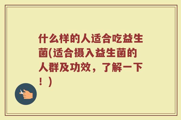 什么样的人适合吃益生菌(适合摄入益生菌的人群及功效，了解一下！)