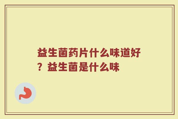 益生菌药片什么味道好？益生菌是什么味
