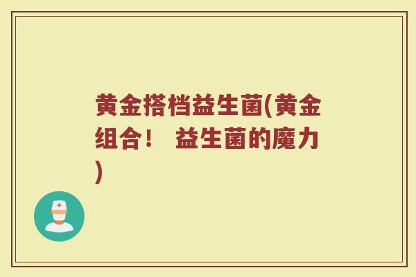 黄金搭档益生菌(黄金组合！ 益生菌的魔力)