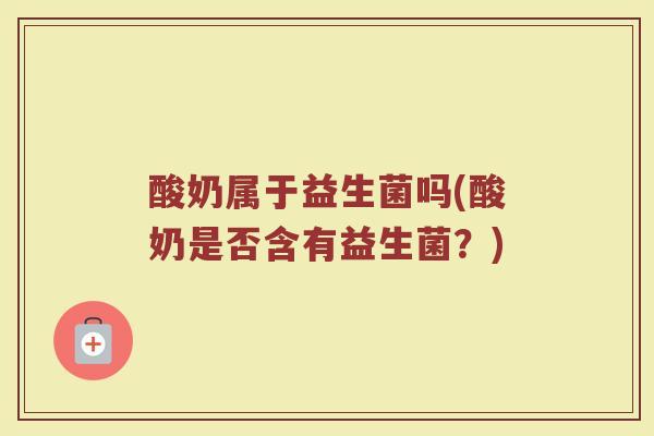 酸奶属于益生菌吗(酸奶是否含有益生菌?) 酸奶属于益生菌吗(酸奶是否含有益生菌?)