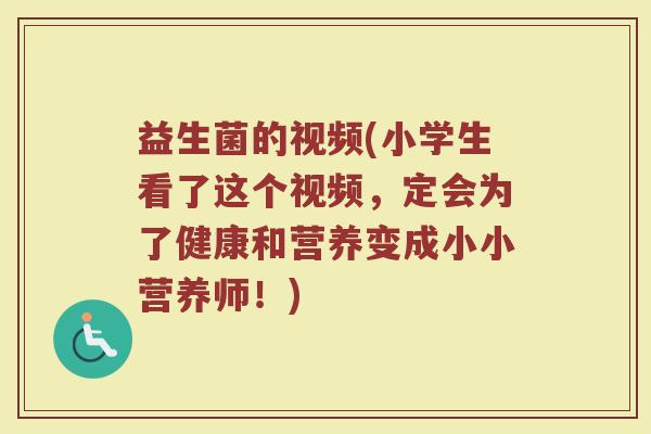 益生菌的视频(小学生看了这个视频，定会为了健康和营养变成小小营养师！)