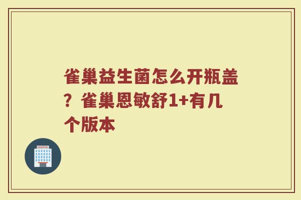 雀巢益生菌怎么开瓶盖？雀巢恩敏舒1+有几个版本