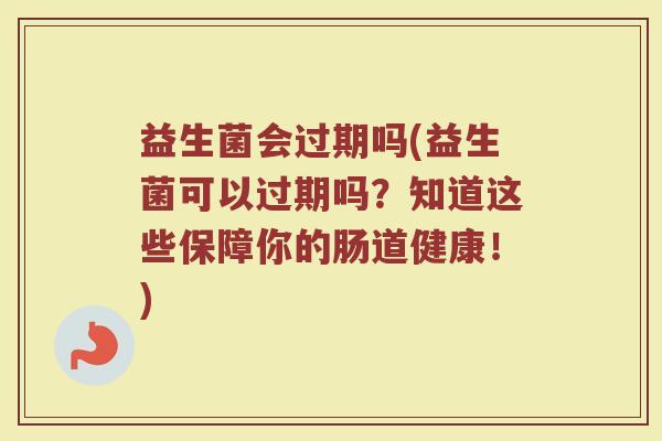 益生菌会过期吗(益生菌可以过期吗？知道这些保障你的肠道健康！)