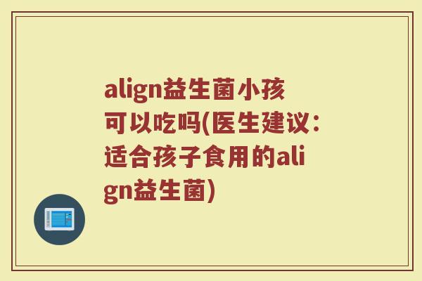 align益生菌小孩可以吃吗(医生建议:适合孩子食用的align益生菌) align益生菌小孩可以吃吗(医生建议:适合孩子食用的align益生菌)