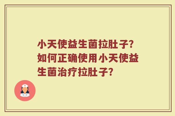 小天使益生菌拉肚子?如何正确使用小天使益生菌拉肚子? 小天使益生菌拉肚子?如何正确使用小天使益生菌拉肚子?