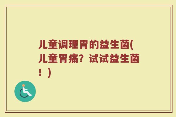 儿童调理胃的益生菌(儿童胃痛?试试益生菌!) 儿童调理胃的益生菌(儿童胃痛?试试益生菌!)