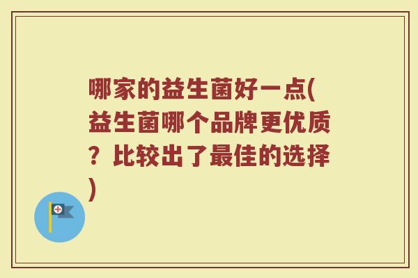 哪家的益生菌好一点(益生菌哪个品牌更优质？比较出了最佳的选择)