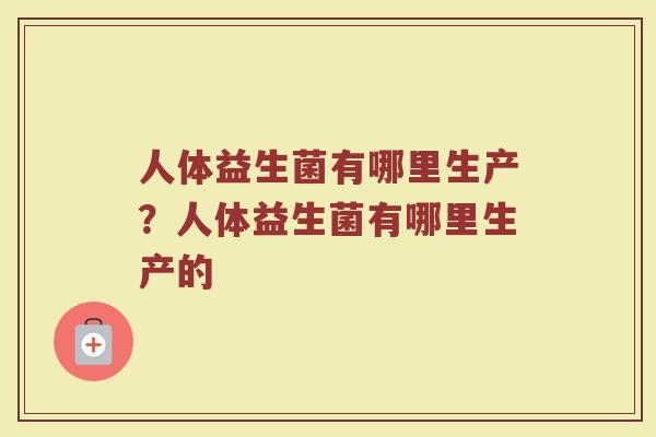 人体益生菌有哪里生产?人体益生菌有哪里生产的