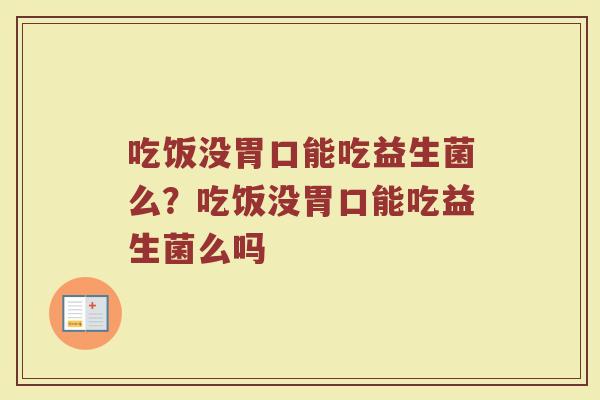 吃饭没胃口能吃益生菌么?吃饭没胃口能吃益生菌么吗
